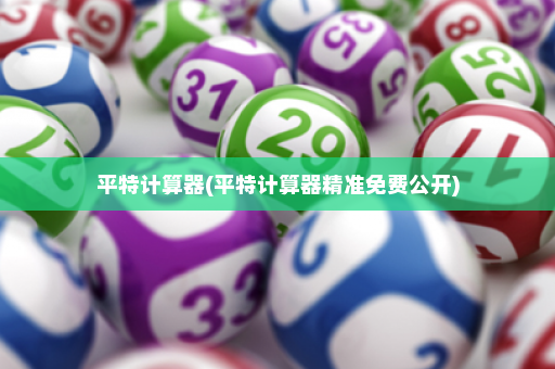 平特计算器(平特计算器精准免费公开)