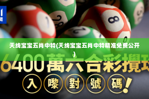天线宝宝五肖中特(天线宝宝五肖中特精准免费公开) 天线宝宝五肖中特(天线宝宝五肖中特精准免费公开)
