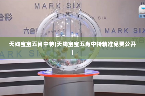 天线宝宝五肖中特(天线宝宝五肖中特精准免费公开) 天线宝宝五肖中特(天线宝宝五肖中特精准免费公开)