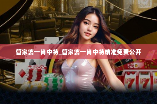 管家婆一肖中特_管家婆一肖中特精准免费公开 管家婆一肖中特_管家婆一肖中特精准免费公开