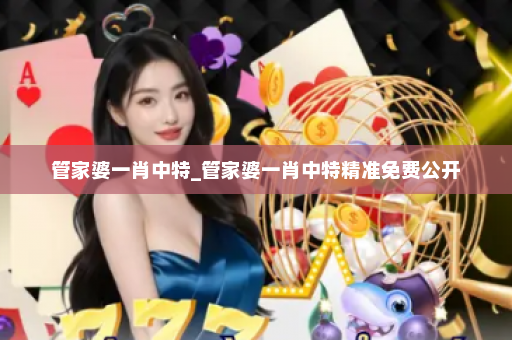 管家婆一肖中特_管家婆一肖中特精准免费公开 管家婆一肖中特_管家婆一肖中特精准免费公开