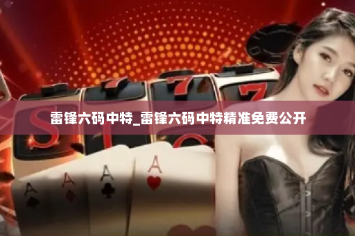 雷锋六码中特_雷锋六码中特精准免费公开 雷锋六码中特_雷锋六码中特精准免费公开