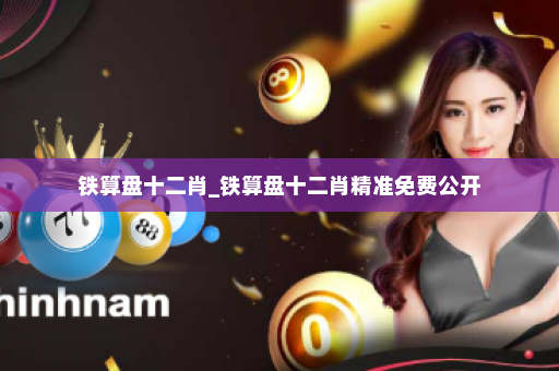 铁算盘十二肖_铁算盘十二肖精准免费公开 铁算盘十二肖_铁算盘十二肖精准免费公开