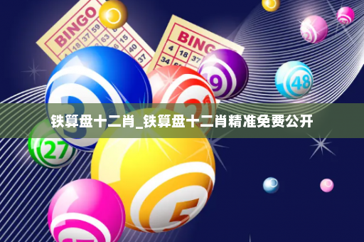 铁算盘十二肖_铁算盘十二肖精准免费公开 铁算盘十二肖_铁算盘十二肖精准免费公开