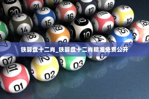 铁算盘十二肖_铁算盘十二肖精准免费公开
