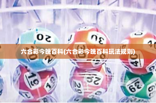 六合彩今晚百科(六合彩今晚百科玩法规则) 六合彩今晚百科(六合彩今晚百科玩法规则)