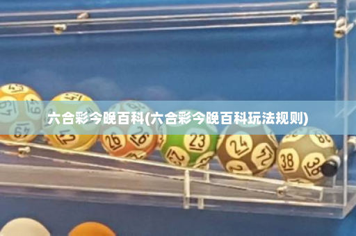 六合彩今晚百科(六合彩今晚百科玩法规则) 六合彩今晚百科(六合彩今晚百科玩法规则)
