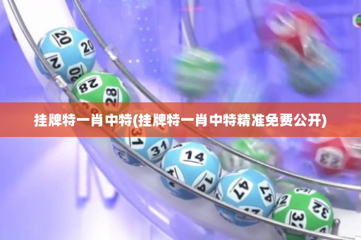 挂牌特一肖中特(挂牌特一肖中特精准免费公开)