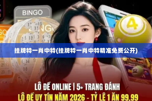 挂牌特一肖中特(挂牌特一肖中特精准免费公开)