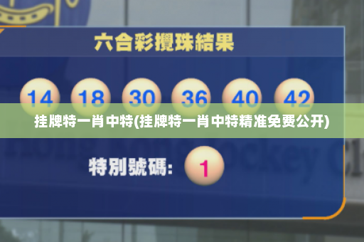 挂牌特一肖中特(挂牌特一肖中特精准免费公开)