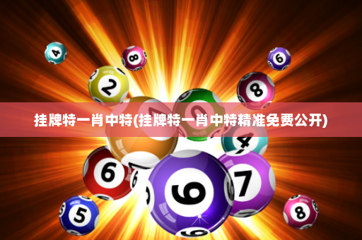 挂牌特一肖中特(挂牌特一肖中特精准免费公开)