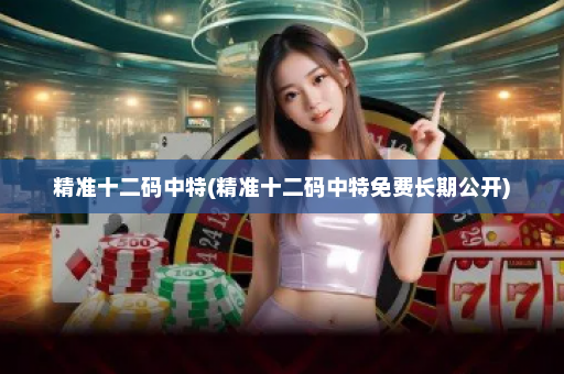 精准十二码中特(精准十二码中特免费长期公开) 精准十二码中特(精准十二码中特免费长期公开)