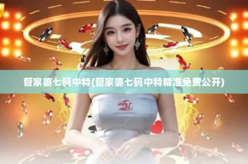 管家婆七码中特(管家婆七码中特精准免费公开)