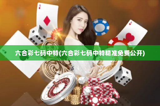 六合彩七码中特(六合彩七码中特精准免费公开)