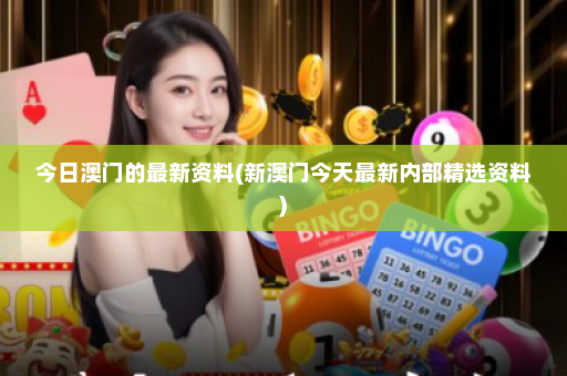 今日澳门的最新资料(新澳门今天最新内部精选资料)