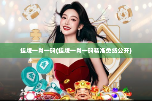 挂牌一肖一码(挂牌一肖一码精准免费公开)