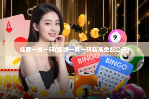 挂牌一肖一码(挂牌一肖一码精准免费公开)