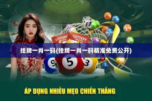 挂牌一肖一码(挂牌一肖一码精准免费公开)