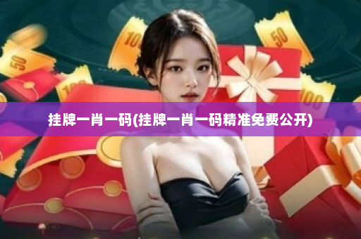 挂牌一肖一码(挂牌一肖一码精准免费公开)