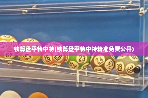 铁算盘平特中特(铁算盘平特中特精准免费公开) 铁算盘平特中特(铁算盘平特中特精准免费公开)