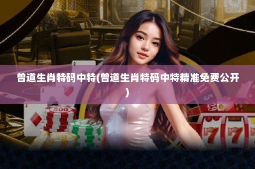 曾道生肖特码中特(曾道生肖特码中特精准免费公开)