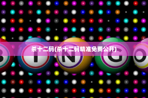 杀十二码(杀十二码精准免费公开)