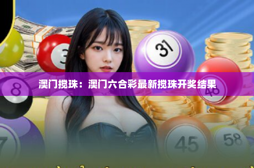 澳门搅珠:澳门六合彩最新搅珠开奖结果 澳门搅珠:澳门六合彩最新搅珠开奖结果