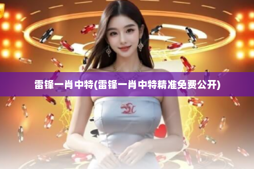 雷锋一肖中特(雷锋一肖中特精准免费公开) 雷锋一肖中特(雷锋一肖中特精准免费公开)