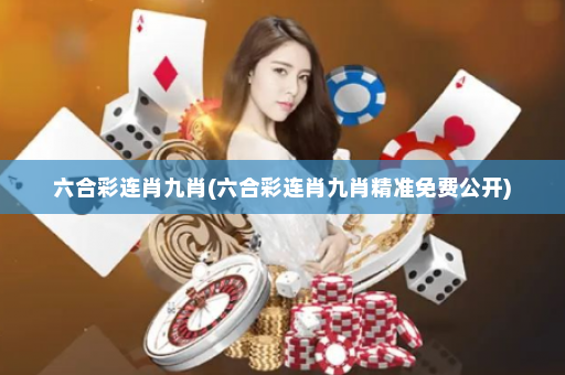 六合彩连肖九肖(六合彩连肖九肖精准免费公开) 六合彩连肖九肖(六合彩连肖九肖精准免费公开)