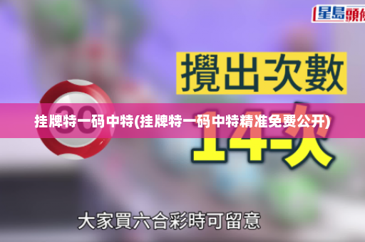 挂牌特一码中特(挂牌特一码中特精准免费公开)