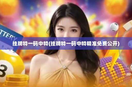 挂牌特一码中特(挂牌特一码中特精准免费公开)