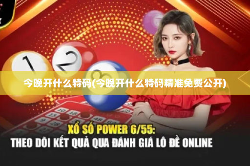 今晚开什么特码(今晚开什么特码精准免费公开)
