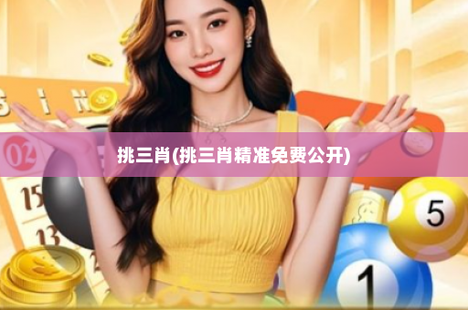 挑三肖(挑三肖精准免费公开) 挑三肖(挑三肖精准免费公开)