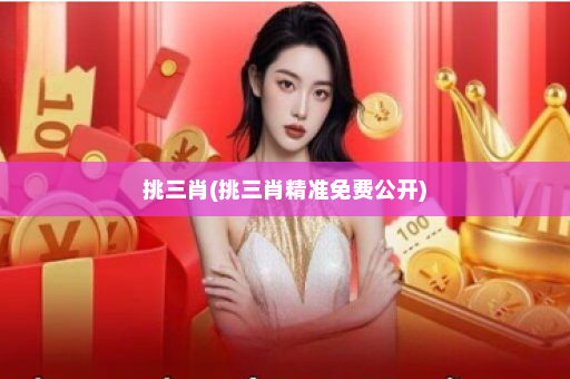 挑三肖(挑三肖精准免费公开)