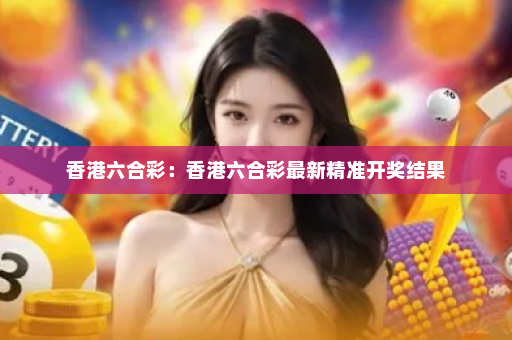 香港六合彩:香港六合彩最新精准开奖结果 香港六合彩:香港六合彩最新精准开奖结果