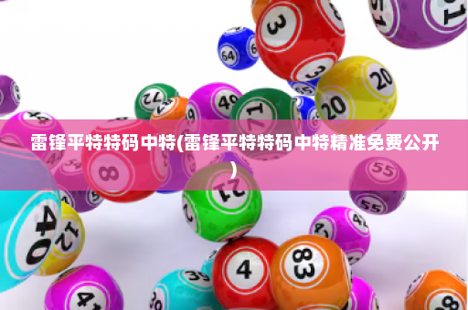 雷锋平特特码中特(雷锋平特特码中特精准免费公开) 雷锋平特特码中特(雷锋平特特码中特精准免费公开)