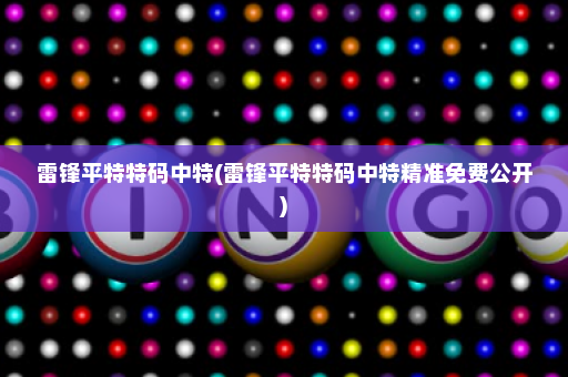 雷锋平特特码中特(雷锋平特特码中特精准免费公开) 雷锋平特特码中特(雷锋平特特码中特精准免费公开)