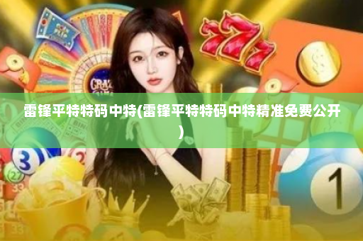 雷锋平特特码中特(雷锋平特特码中特精准免费公开) 雷锋平特特码中特(雷锋平特特码中特精准免费公开)
