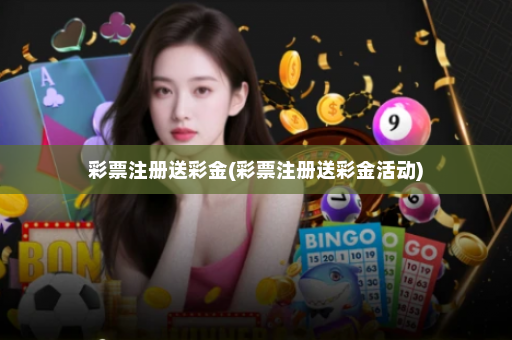 彩票注册送彩金(彩票注册送彩金活动) 彩票注册送彩金(彩票注册送彩金活动)
