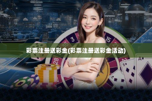 彩票注册送彩金(彩票注册送彩金活动) 彩票注册送彩金(彩票注册送彩金活动)
