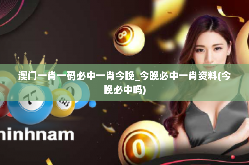 澳门一肖一码必中一肖今晚_今晚必中一肖资料(今晚必中吗) 澳门一肖一码必中一肖今晚_今晚必中一肖资料(今晚必中吗)