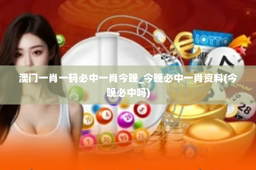 澳门一肖一码必中一肖今晚_今晚必中一肖资料(今晚必中吗)