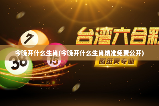 今晚开什么生肖(今晚开什么生肖精准免费公开) 今晚开什么生肖(今晚开什么生肖精准免费公开)