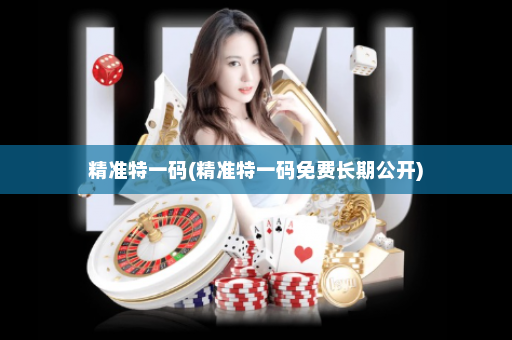 精准特一码(精准特一码免费长期公开) 精准特一码(精准特一码免费长期公开)