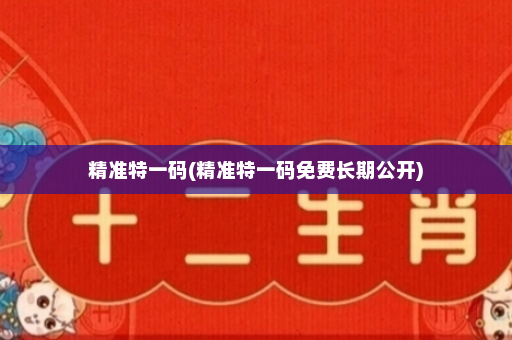 精准特一码(精准特一码免费长期公开)