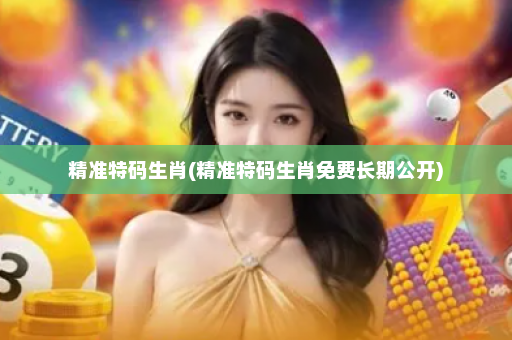 精准特码生肖(精准特码生肖免费长期公开)