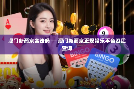 澳门新葡京合法吗 — 澳门新葡京正规娱乐平台资质查询