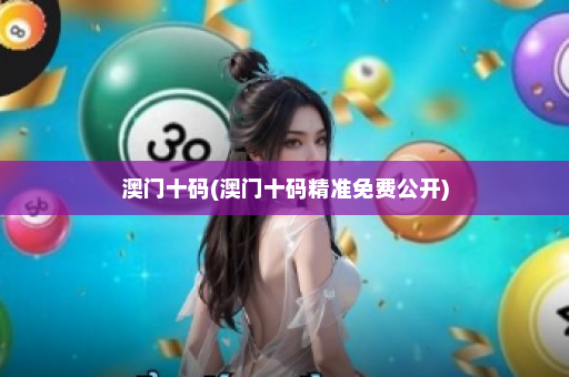 澳门十码(澳门十码精准免费公开)