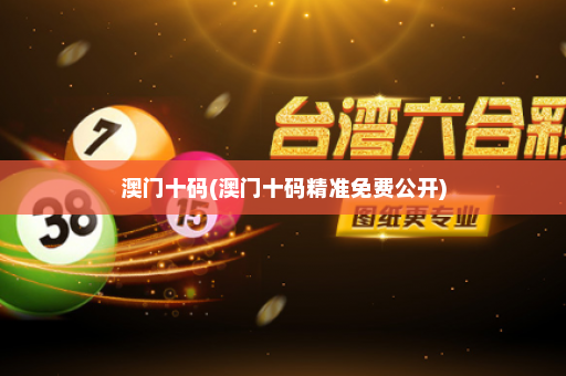 澳门十码(澳门十码精准免费公开)