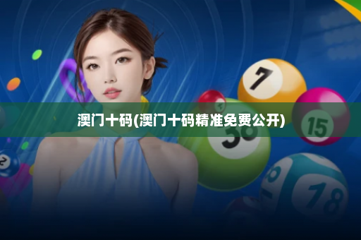 澳门十码(澳门十码精准免费公开)
